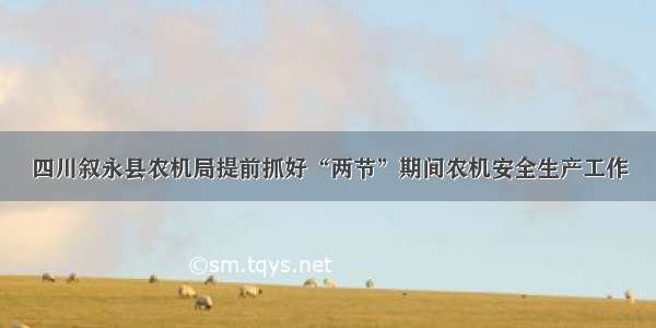 四川叙永县农机局提前抓好“两节”期间农机安全生产工作