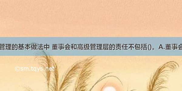 在战略风险管理的基本做法中 董事会和高级管理层的责任不包括()。A.董事会和高级管理