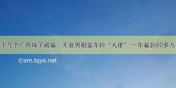 十几个广西妹子被骗！无业男租豪车扮“大佬” 一年骗到80多万