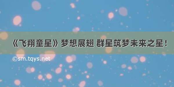 《飞翔童星》梦想展翅 群星筑梦未来之星！