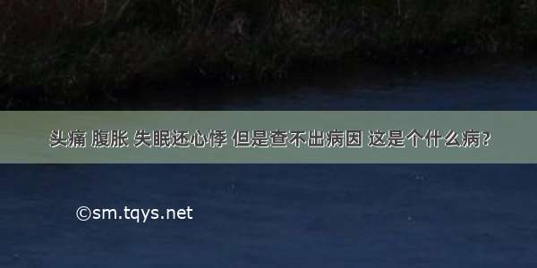 头痛 腹胀 失眠还心悸 但是查不出病因 这是个什么病？