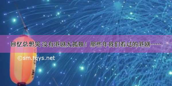 回忆总想哭 没有港剧太孤独！那些年我们看过的港剧……