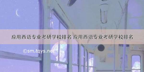 应用西语专业考研学校排名 应用西语专业考研学校排名