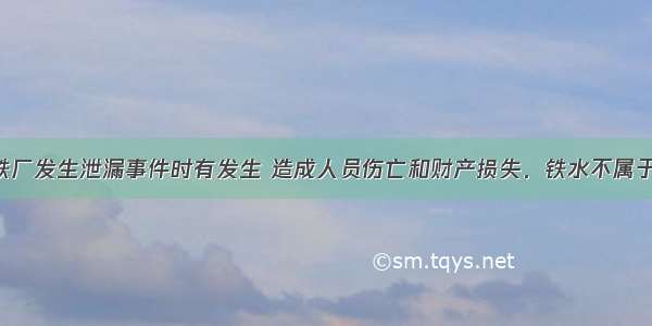 近年来 钢铁厂发生泄漏事件时有发生 造成人员伤亡和财产损失．铁水不属于A.混合物B.