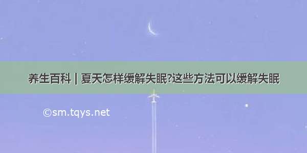 养生百科 | 夏天怎样缓解失眠?这些方法可以缓解失眠