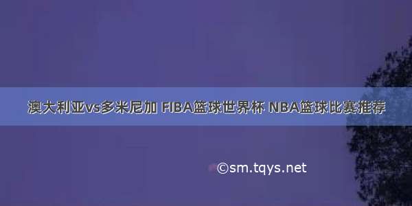 澳大利亚vs多米尼加 FIBA篮球世界杯 NBA篮球比赛推荐