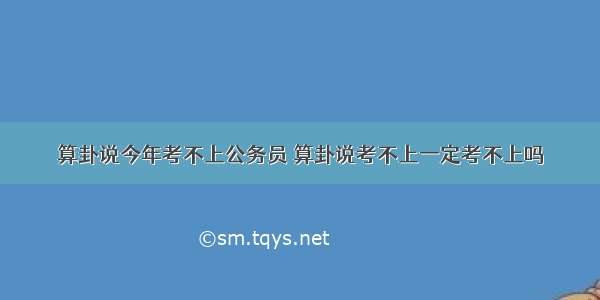 算卦说今年考不上公务员 算卦说考不上一定考不上吗