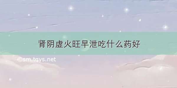 肾阴虚火旺早泄吃什么药好