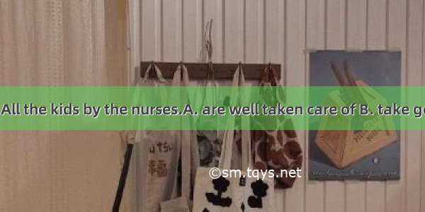 Don’t worry. All the kids by the nurses.A. are well taken care of B. take good care of C.