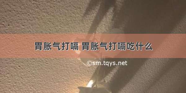 胃胀气打嗝 胃胀气打嗝吃什么