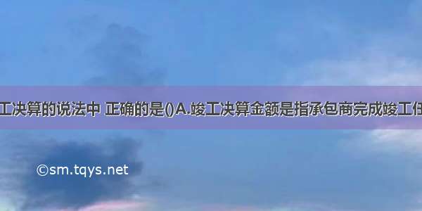 下列关于竣工决算的说法中 正确的是()A.竣工决算金额是指承包商完成竣工任务的全部费