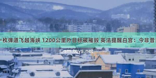 一枚弹道飞越海峡 1200公里外目标被摧毁 英法提醒白宫：今非昔比