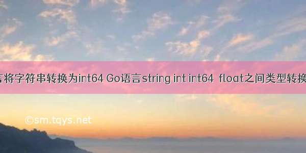 c语言将字符串转换为int64 Go语言string int int64  float之间类型转换方法