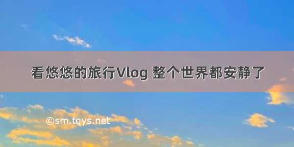 看悠悠的旅行Vlog 整个世界都安静了