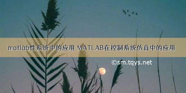 matlab性系统中的应用 MATLAB在控制系统仿真中的应用