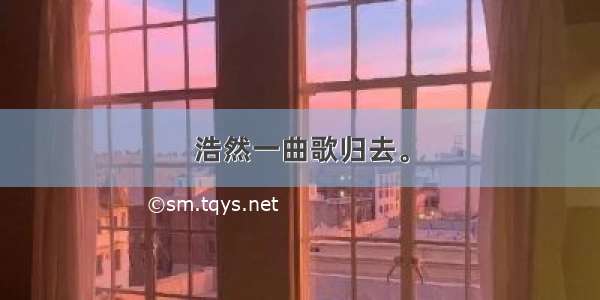 浩然一曲歌归去。