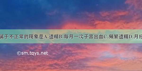 单选题下列属于不正常的现象是A.遗精B.每月一次子宫出血C.频繁遗精D.月经期间身体抵