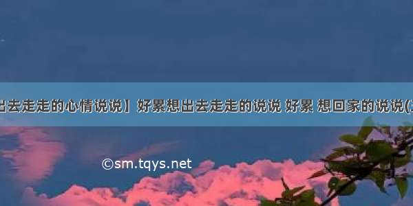 【出去走走的心情说说】好累想出去走走的说说 好累 想回家的说说(三篇)