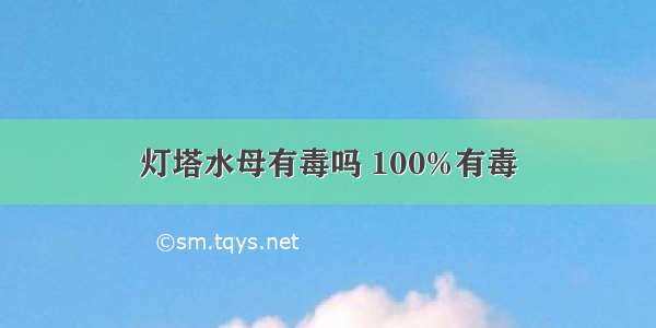 灯塔水母有毒吗 100%有毒