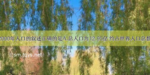 下列对我国2000年人口的叙述正确的是A.总人口为12.95亿 约占世界人口总数的25％B.总