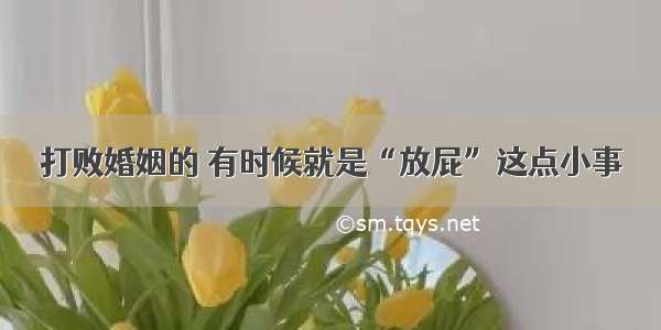 打败婚姻的 有时候就是“放屁”这点小事