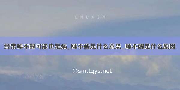 经常睡不醒可能也是病_睡不醒是什么意思_睡不醒是什么原因