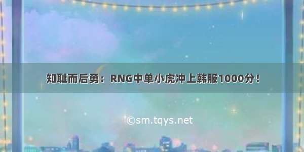 知耻而后勇：RNG中单小虎冲上韩服1000分！