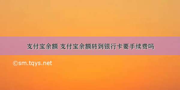 支付宝余额 支付宝余额转到银行卡要手续费吗