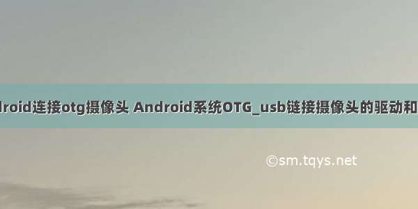 android连接otg摄像头 Android系统OTG_usb链接摄像头的驱动和使用