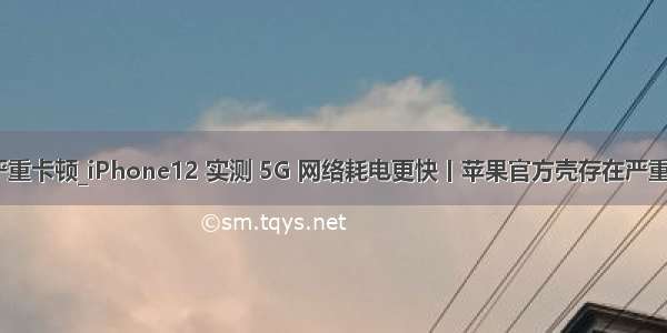 苹果7手机严重卡顿_iPhone12 实测 5G 网络耗电更快丨苹果官方壳存在严重问题|iphon