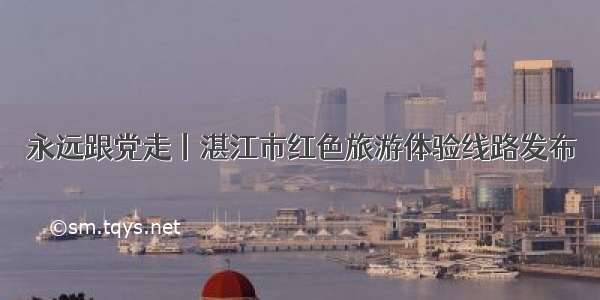 永远跟党走丨湛江市红色旅游体验线路发布