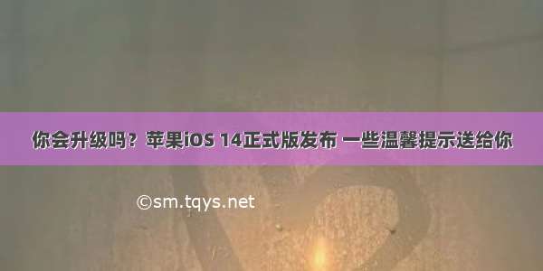 你会升级吗？苹果iOS 14正式版发布 一些温馨提示送给你