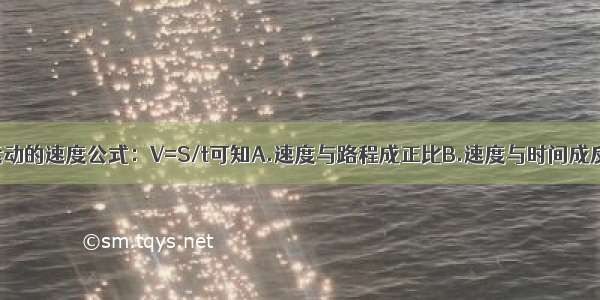 从匀速直线运动的速度公式：V=S/t可知A.速度与路程成正比B.速度与时间成反比C.速度于