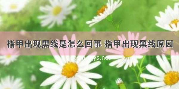 指甲出现黑线是怎么回事 指甲出现黑线原因