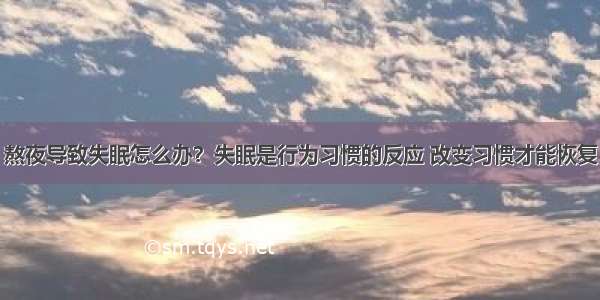 熬夜导致失眠怎么办？失眠是行为习惯的反应 改变习惯才能恢复