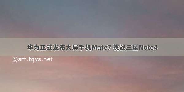 华为正式发布大屏手机Mate7 挑战三星Note4