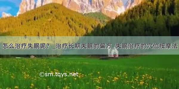 怎么治疗失眠呢？_治疗长期失眠的偏方_失眠治疗的穴位按摩法