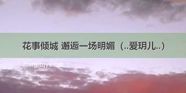 花事倾城 邂逅一场明媚（..爱玥儿..）