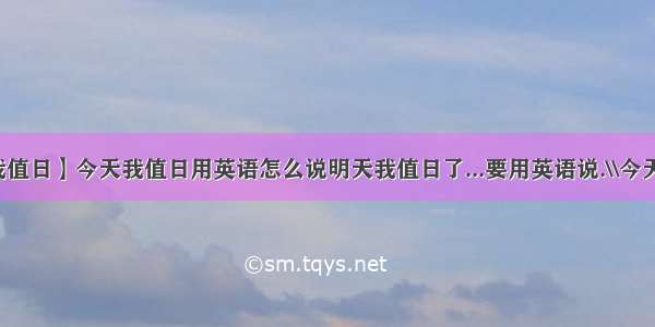 【今天我值日】今天我值日用英语怎么说明天我值日了...要用英语说.\\今天我值日...