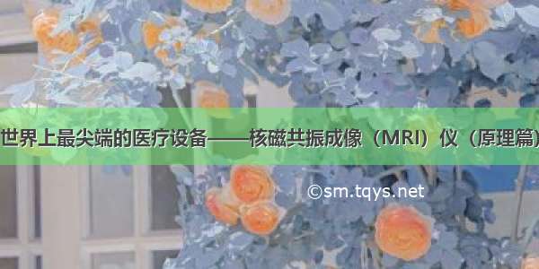 世界上最尖端的医疗设备——核磁共振成像（MRI）仪（原理篇）