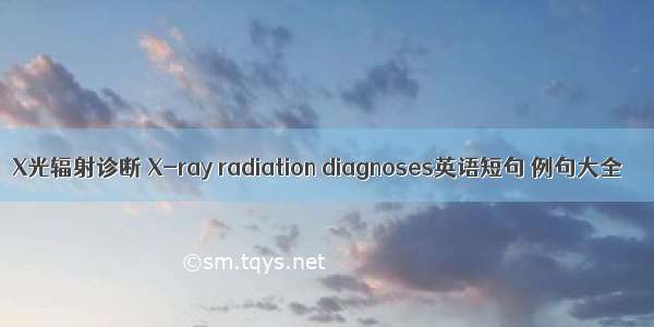 X光辐射诊断 X-ray radiation diagnoses英语短句 例句大全