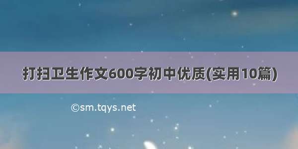 打扫卫生作文600字初中优质(实用10篇)