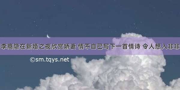 李商隐在新婚之夜欣赏娇妻 情不自已写下一首情诗 令人想入非非