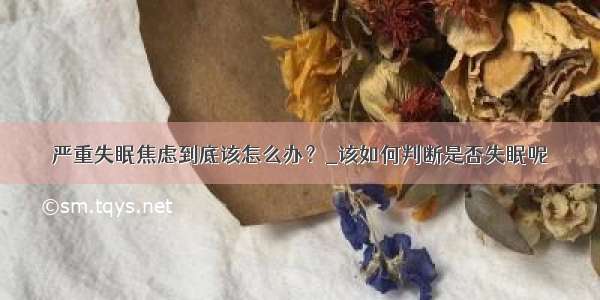 严重失眠焦虑到底该怎么办？_该如何判断是否失眠呢