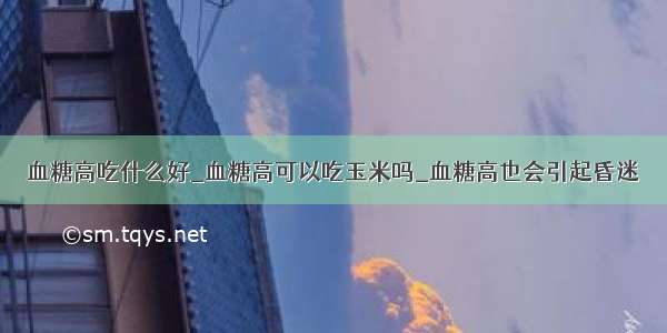 血糖高吃什么好_血糖高可以吃玉米吗_血糖高也会引起昏迷