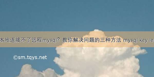 本地连接不了远程mysql？教你解决问题的三种方法 mysql key len