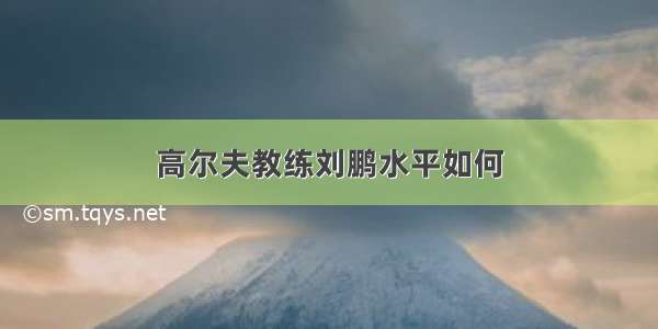 高尔夫教练刘鹏水平如何