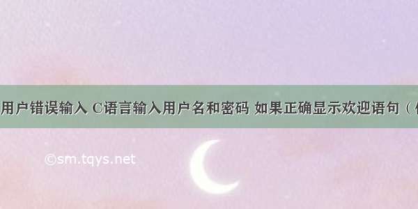 c语言处理用户错误输入 C语言输入用户名和密码 如果正确显示欢迎语句（你好 欢迎）