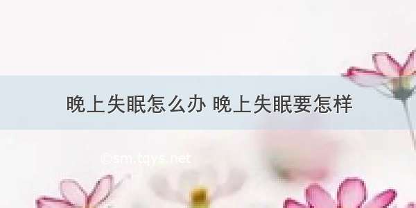 晚上失眠怎么办 晚上失眠要怎样