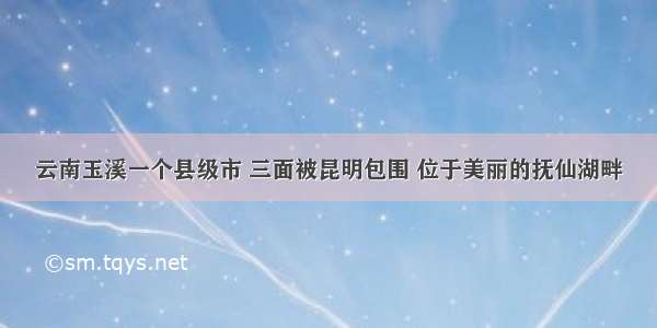 云南玉溪一个县级市 三面被昆明包围 位于美丽的抚仙湖畔